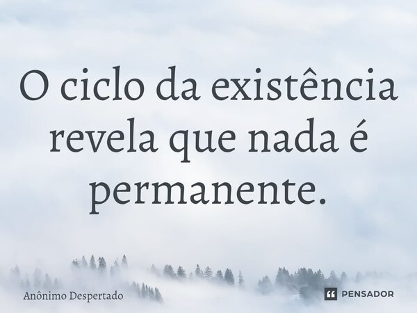 O ciclo da existência revela que nada é permanente.⁠... Frase de Anônimo Despertado.