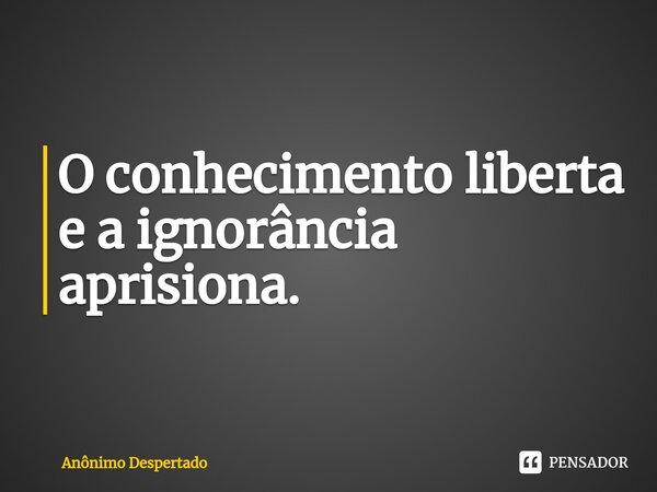 ⁠O conhecimento liberta e a ignorância aprisiona.... Frase de Anônimo Despertado.