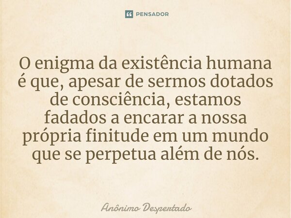 ⁠O enigma da existência humana é que, apesar de sermos dotados de consciência, estamos fadados a encarar a nossa própria finitude em um mundo que se perpetua al... Frase de Anônimo Despertado.