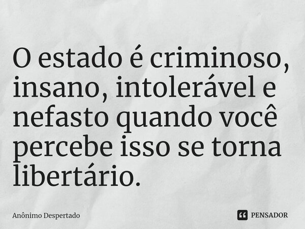 O estado é criminoso, insano, ⁠intolerável e nefasto quando você percebe isso se torna libertário.... Frase de Anônimo Despertado.