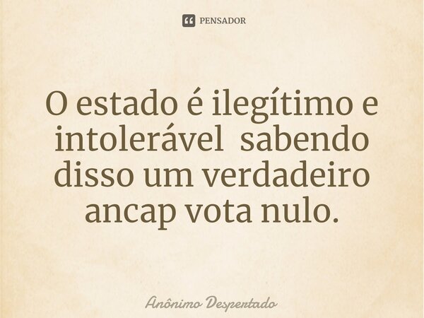 O estado é ilegítimo e intolerável sabendo disso um verdadeiro ancap vota nulo.... Frase de Anônimo Despertado.
