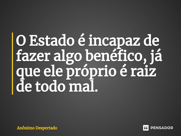 O Estado é incapaz de fazer algo benéfico, já que ele próprio é raiz de todo mal.⁠... Frase de Anônimo Despertado.