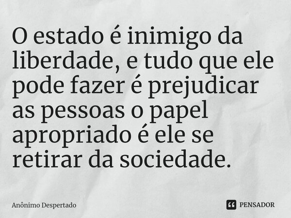 ⁠O estado é inimigo da liberdade, e tudo que ele pode fazer é prejudicar as pessoas o papel apropriado é ele se retirar da sociedade.... Frase de Anônimo Despertado.