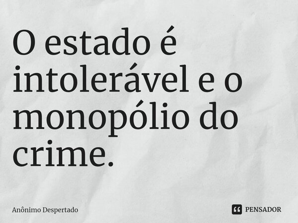 ⁠O estado é intolerável e o monopólio do crime.... Frase de Anônimo Despertado.