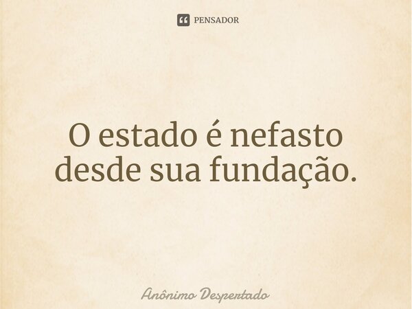 ⁠O estado é nefasto desde sua fundação.... Frase de Anônimo Despertado.