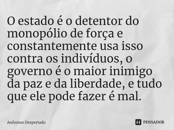 O estado ⁠é o detentor do monopólio de força e constantemente usa isso contra os indivíduos, o governo é o maior inimigo da paz e da liberdade, e tudo que ele p... Frase de Anônimo Despertado.