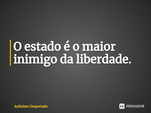 O estado é o maior inimigo da liberdade.... Frase de Anônimo Despertado.