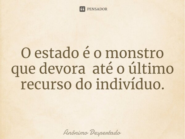 ⁠O estado é o monstro que devora até o último recurso do indivíduo.... Frase de Anônimo Despertado.