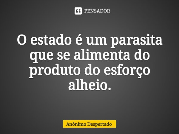 ⁠O estado é um parasita que se alimenta do produto do esforço alheio.... Frase de Anônimo Despertado.