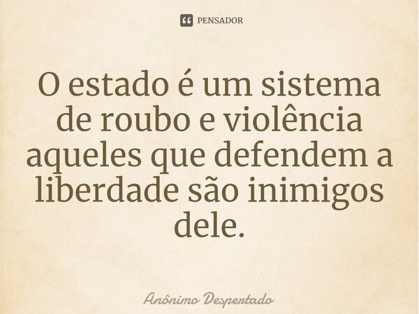 O estado é um sistema de roubo e violência aqueles que defendem a liberdade são inimigos dele.⁠... Frase de Anônimo Despertado.