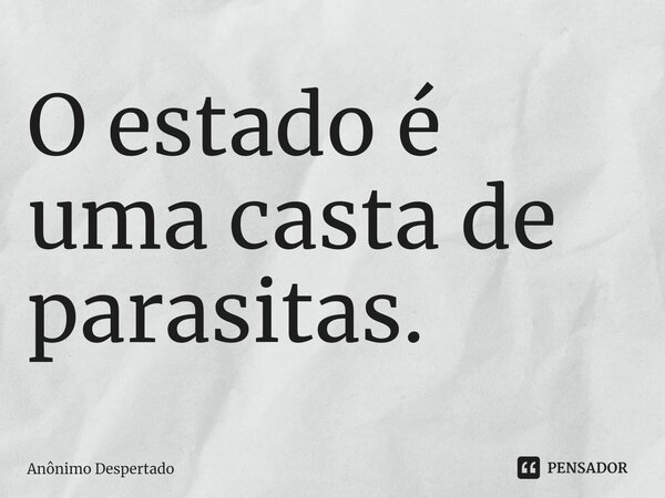 ⁠O estado é uma casta de parasitas.... Frase de Anônimo Despertado.