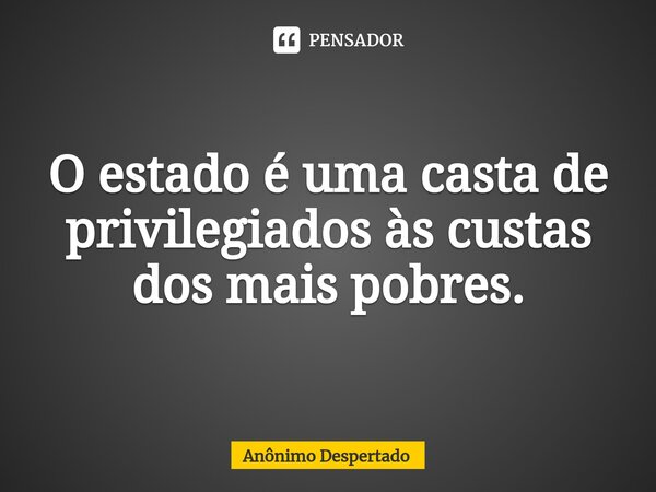 ⁠O estado é uma casta de privilegiados às custas dos mais pobres.... Frase de Anônimo Despertado.