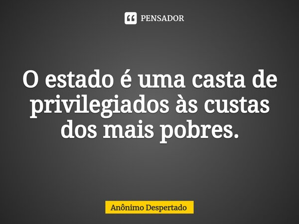 ⁠O estado é uma casta de privilegiados às custas dos mais pobres.... Frase de Anônimo Despertado.