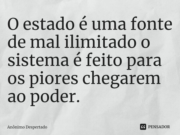 O estado é uma fonte de mal ilimitado o sistema é feito para os piores chegarem ao poder.⁠... Frase de Anônimo Despertado.