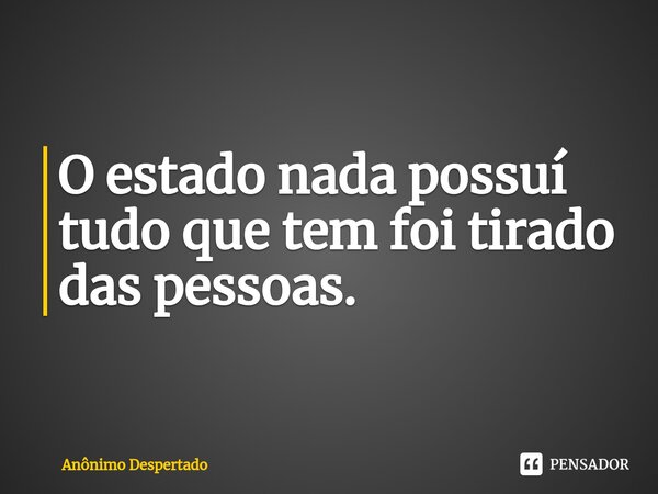 O estado nada possuí tudo que tem foi tirado das pessoas.⁠... Frase de Anônimo Despertado.