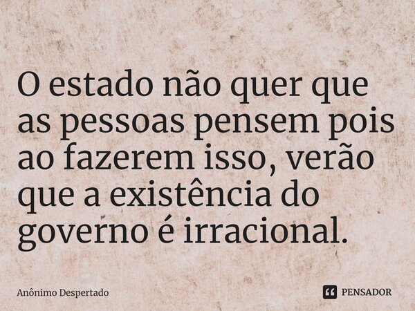 ⁠O estado não quer que as pessoas pensem pois ao fazerem isso, verão que a existência do governo é irracional.... Frase de Anônimo Despertado.