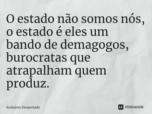 O estado não somos nós, o estado é eles um bando de demagogos, burocratas que atrapalham quem produz.... Frase de Anônimo Despertado.