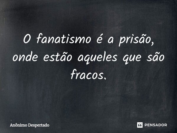 O fanatismo é a prisão, onde estão aqueles que são fracos.⁠... Frase de Anônimo Despertado.