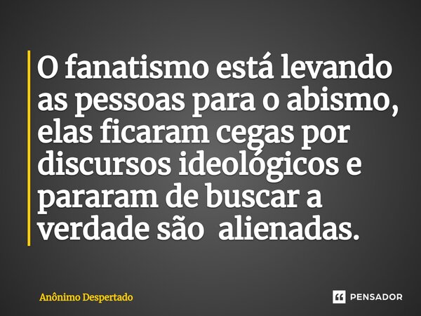 ⁠O fanatismo está levando as pessoas para o abismo, elas ficaram cegas por discursos ideológicos e pararam de buscar a verdade são alienadas.... Frase de Anônimo Despertado.