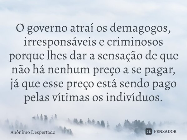 ⁠O governo atraí os demagogos, irresponsáveis e criminosos porque lhes dar a sensação de que não há nenhum preço a se pagar, já que esse preço está sendo pago p... Frase de Anônimo Despertado.