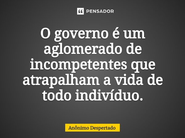 O governo é um aglomerado de incompetentes que atrapalham a vida de todo indivíduo.⁠... Frase de Anônimo Despertado.