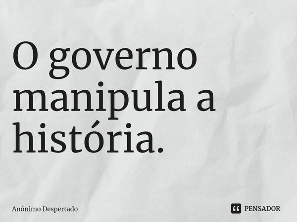 ⁠O governo manipula a história.... Frase de Anônimo Despertado.