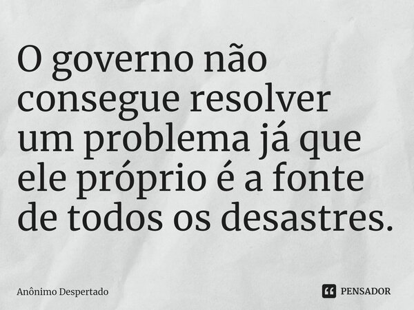 O governo não consegue resolver um problema já que ele próprio é a fonte de todos os desastres.⁠... Frase de Anônimo Despertado.