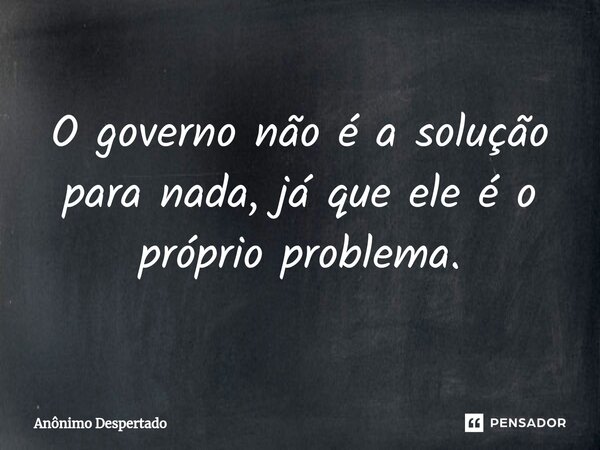 ⁠⁠O governo não é a solução para nada, já que ele é o próprio problema.... Frase de Anônimo Despertado.