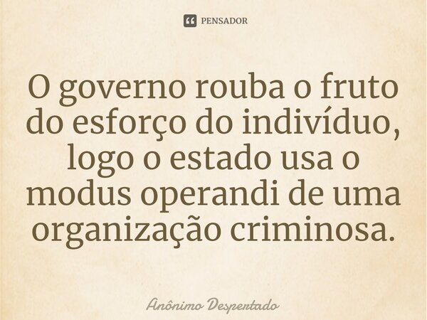 ⁠O governo rouba o fruto do esforço do indivíduo, logo o estado usa o modus operandi de uma organização criminosa.... Frase de Anônimo Despertado.