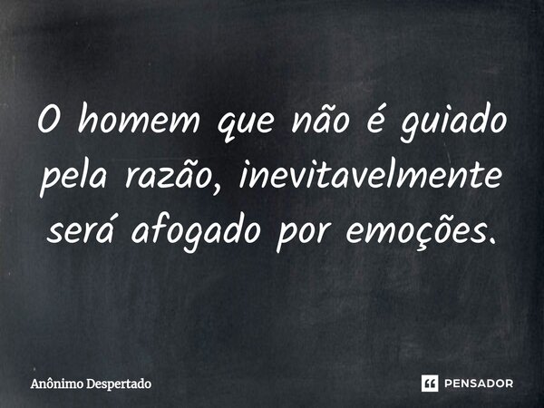 ⁠O homem que não é guiado pela razão, inevitavelmente será afogado por emoções.... Frase de Anônimo Despertado.