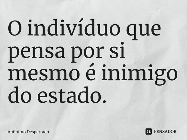 ⁠O indivíduo que pensa por si mesmo é inimigo do estado.... Frase de Anônimo Despertado.