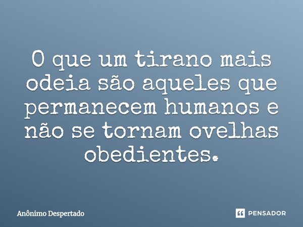 ⁠O que um tirano mais odeia são aqueles que permanecem humanos e não se tornam ovelhas obedientes.... Frase de Anônimo Despertado.