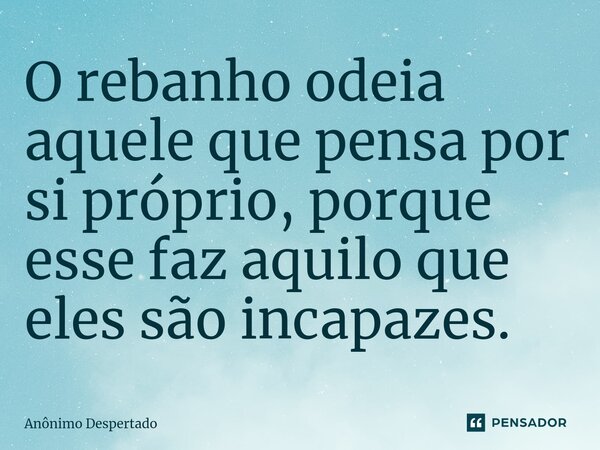 ⁠O rebanho odeia aquele que pensa por si próprio, porque esse faz aquilo que eles são incapazes.... Frase de Anônimo Despertado.
