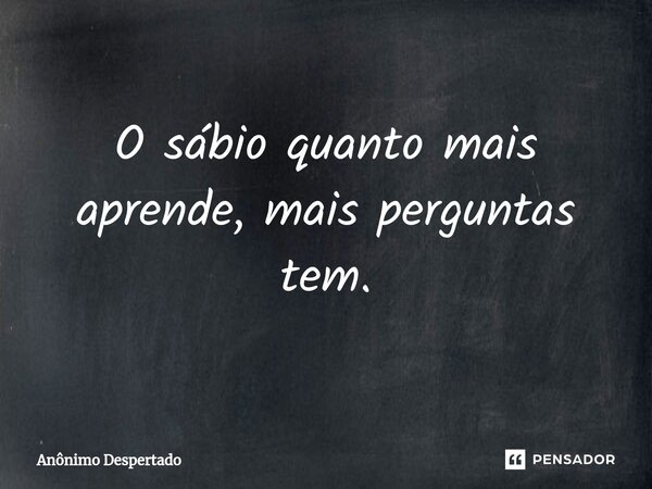 ⁠O sábio quanto mais aprende, mais perguntas tem.... Frase de Anônimo Despertado.