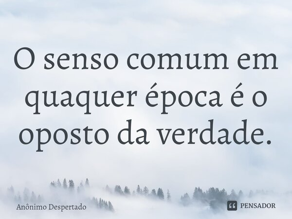⁠O senso comum em quaquer época é o oposto da verdade.... Frase de Anônimo Despertado.