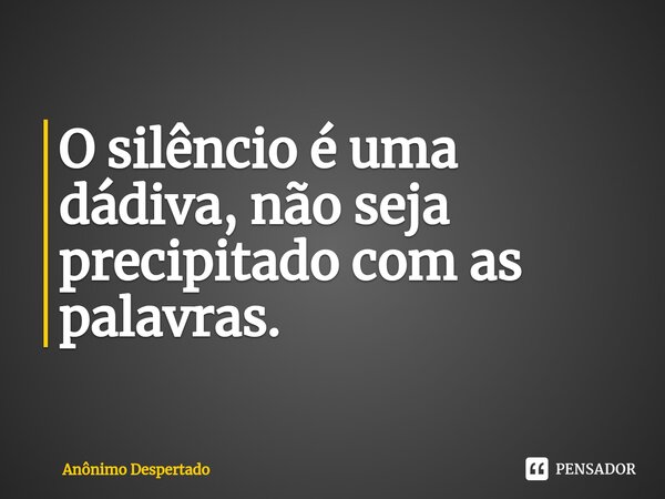 O silêncio é uma dádiva, não seja precipitado com as palavras.⁠... Frase de Anônimo Despertado.