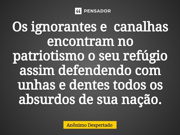 Os ignorantes e canalhas ⁠encontram no patriotismo o seu refúgio assim defendendo com unhas e dentes todos os absurdos de sua nação.... Frase de Anônimo Despertado.