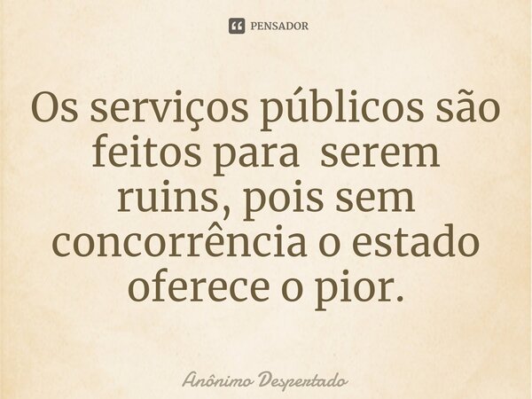 Os serviços públicos são feitos para serem ruins, pois sem concorrência o estado oferece o pior.⁠... Frase de Anônimo Despertado.