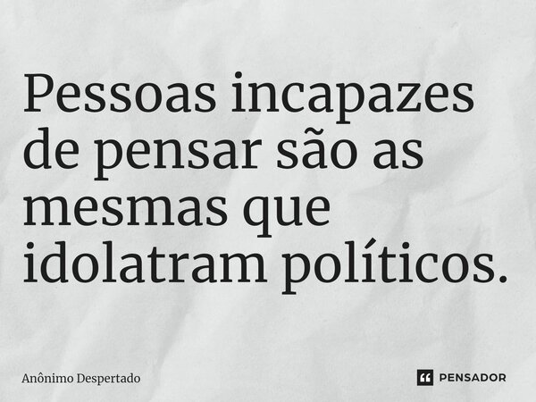 ⁠Pessoas incapazes de pensar são as mesmas que idolatram políticos.... Frase de Anônimo Despertado.