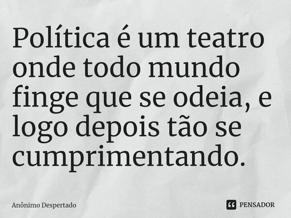 ⁠Política é um teatro onde todo mundo finge que se odeia, e logo depois tão se cumprimentando.... Frase de Anônimo Despertado.