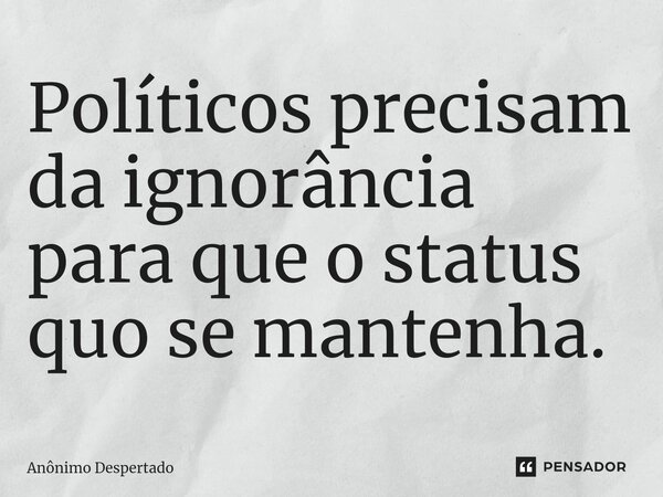 ⁠Políticos precisam da ignorância para que o status quo se mantenha.... Frase de Anônimo Despertado.