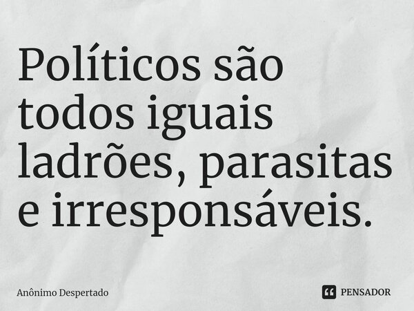 ⁠Políticos são todos iguais ladrões, parasitas e irresponsáveis.... Frase de Anônimo Despertado.