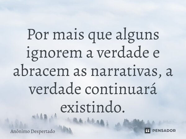 ⁠Por mais que alguns ignorem a verdade e abracem as narrativas, a verdade continuará existindo.... Frase de Anônimo Despertado.