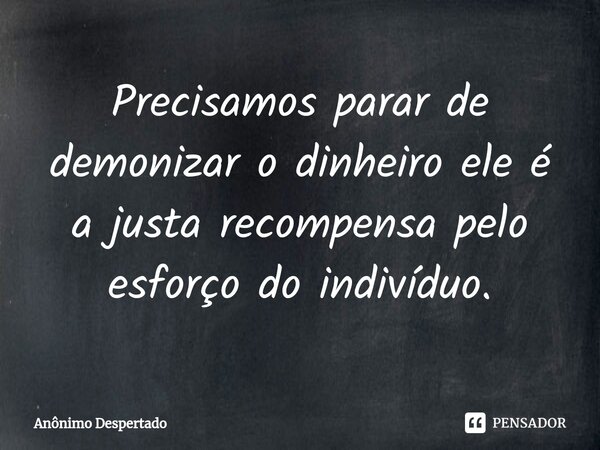 Precisamos parar de demonizar o dinheiro ele é a justa recompensa ⁠pelo esforço do indivíduo.... Frase de Anônimo Despertado.