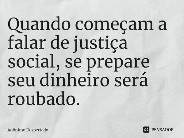 ⁠Quando começam a falar de justiça social, se prepare seu dinheiro será roubado.... Frase de Anônimo Despertado.