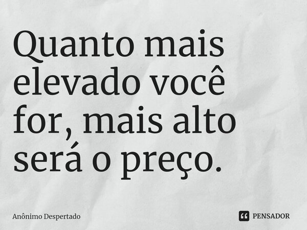 ⁠Quanto mais elevado você for, mais alto será o preço.... Frase de Anônimo Despertado.