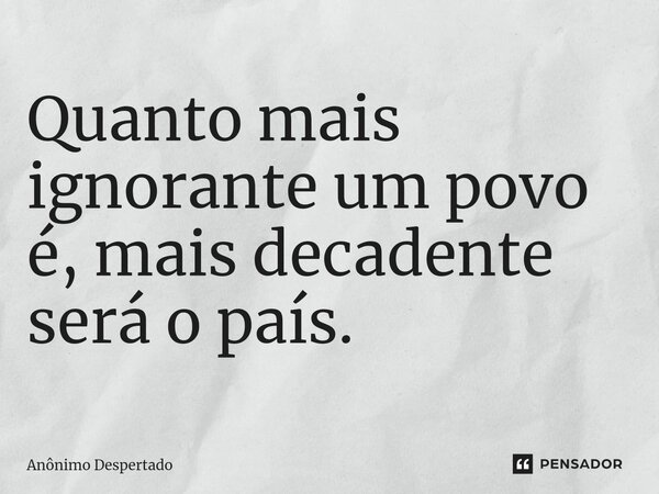 ⁠Quanto mais ignorante um povo é, mais decadente será o país.... Frase de Anônimo Despertado.