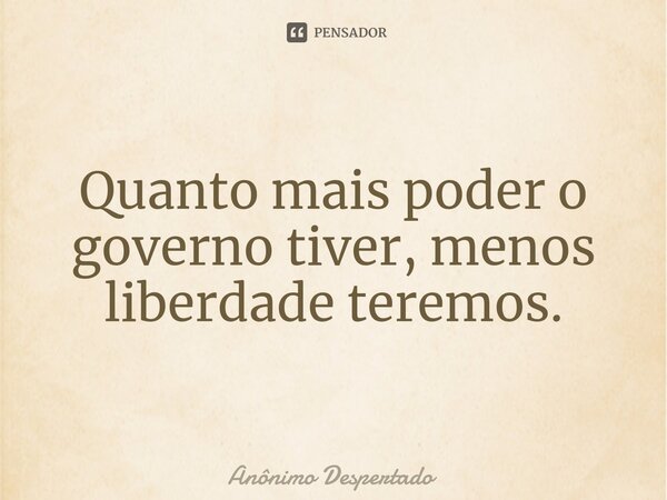 Quanto mais poder o governo tiver, menos liberdade teremos.⁠... Frase de Anônimo Despertado.