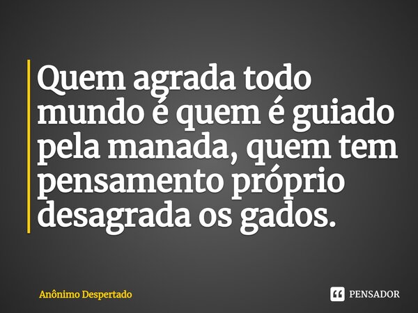 Quem agrada todo mundo é quem é guiado pela manada, quem tem pensamento próprio desagrada os gados.... Frase de Anônimo Despertado.