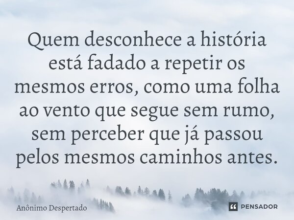 ⁠Quem desconhece a história está fadado a repetir os mesmos erros, como uma folha ao vento que segue sem rumo, sem perceber que já passou pelos mesmos caminhos ... Frase de Anônimo Despertado.
